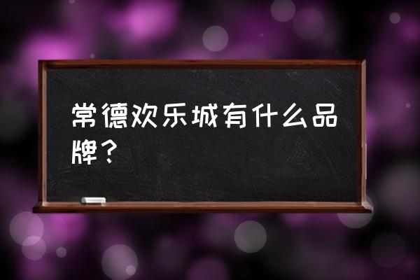 常德欢乐城二期有什么特色 常德欢乐城有什么品牌？