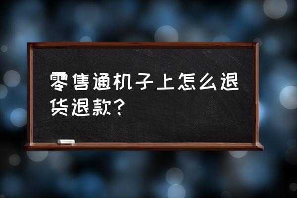 零售通收银机怎么退单 零售通机子上怎么退货退款？