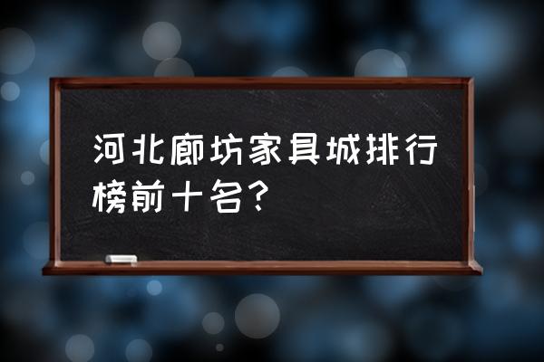 固安有什么家具城批发市场 河北廊坊家具城排行榜前十名？