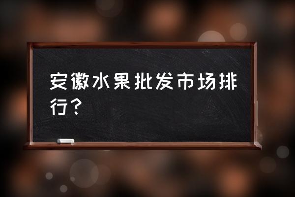 安庆哪个水果批发市场大 安徽水果批发市场排行？