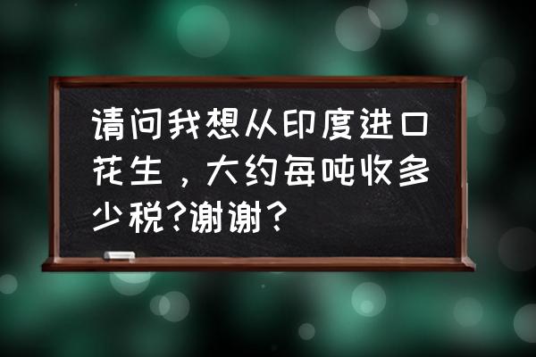 美国对印度的进口关税是多少 请问我想从印度进口花生，大约每吨收多少税?谢谢？