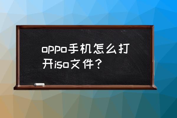 怎么安卓上打开苹果系统文件 oppo手机怎么打开iso文件？