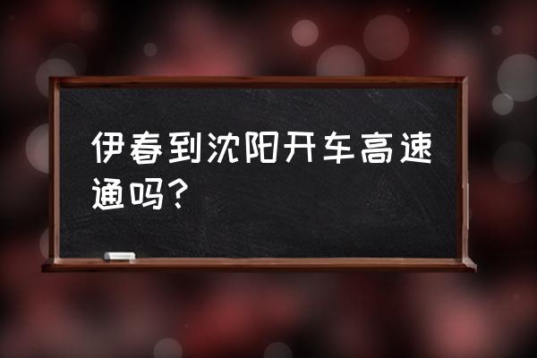 从沈阳到伊春大概多少公里 伊春到沈阳开车高速通吗？