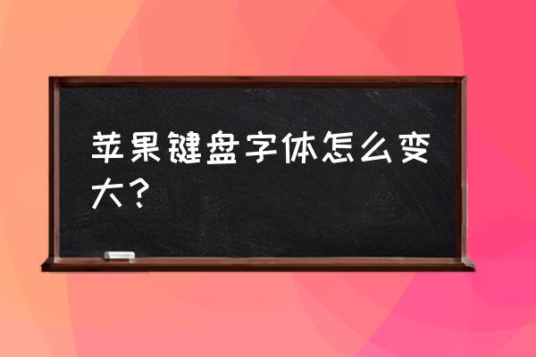 苹果手机输入法字体变小怎么变大 苹果键盘字体怎么变大？