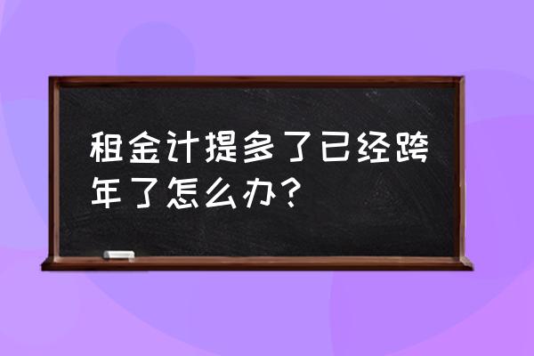 计提多了租赁费怎么办 租金计提多了已经跨年了怎么办？