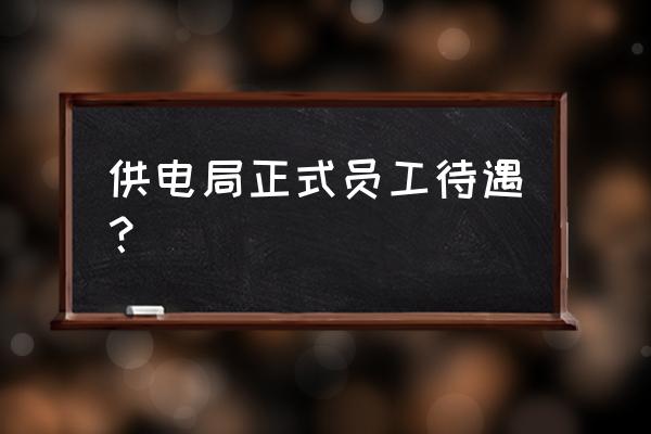 白山电网营业厅什么待遇 供电局正式员工待遇？