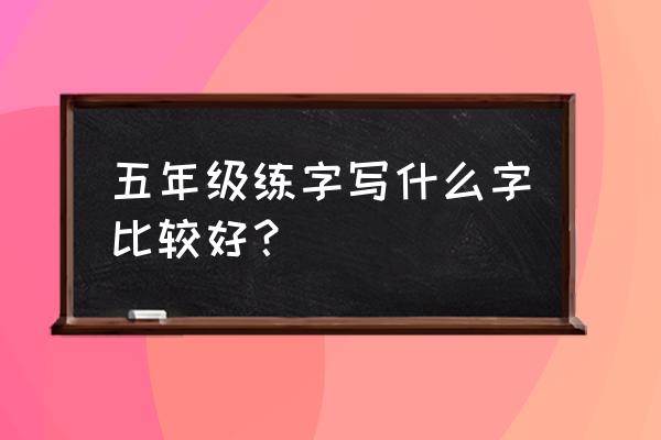 五年级练什么字字体 五年级练字写什么字比较好？