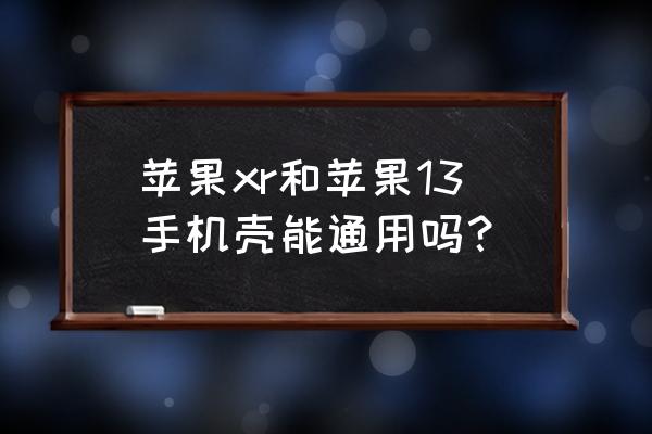 苹果有没有xr的硅胶手机壳 苹果xr和苹果13手机壳能通用吗？