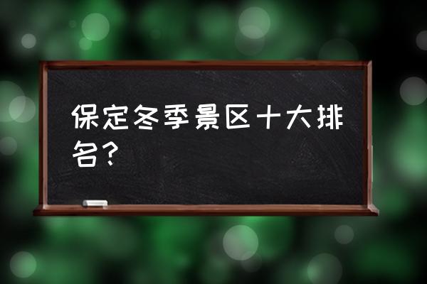 冬天保定附近自驾游哪好玩 保定冬季景区十大排名？