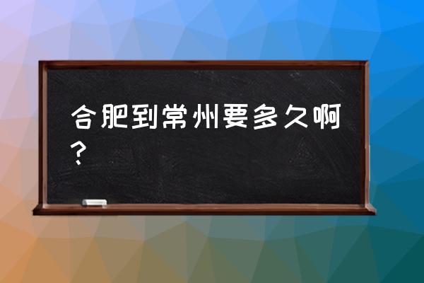 常州市到合肥站多少钱 合肥到常州要多久啊？