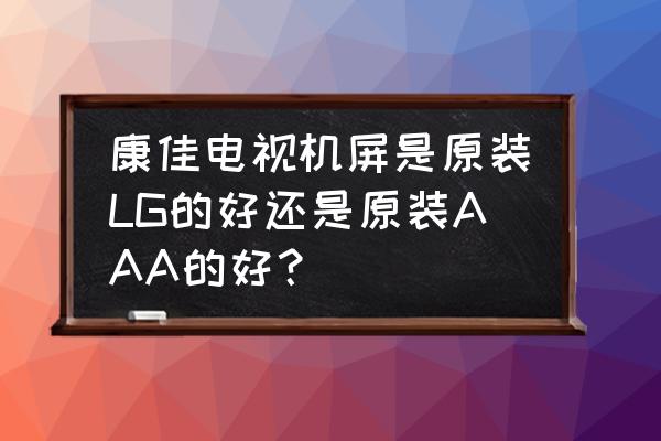 请问这是原装进口屏吗 康佳电视机屏是原装LG的好还是原装AAA的好？