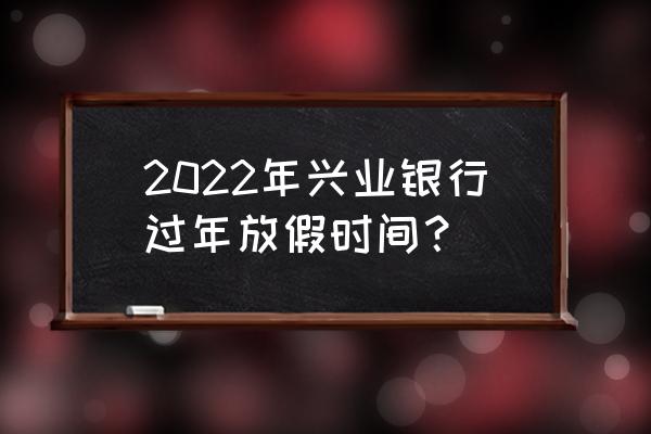 烟台兴业银行几号上班 2022年兴业银行过年放假时间？