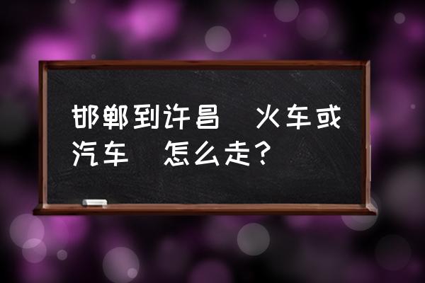 河南许昌到邯郸的大巴多长时间 邯郸到许昌(火车或汽车)怎么走？