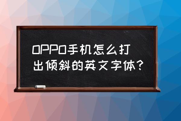 怎么打出花式英文字体 OPPO手机怎么打出倾斜的英文字体？