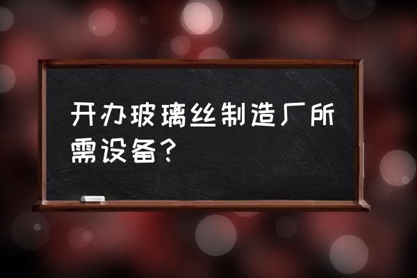 玻璃纤维加工厂怎么办 开办玻璃丝制造厂所需设备？