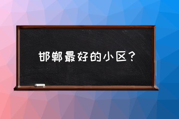 邯郸生态花园小区怎么样 邯郸最好的小区？