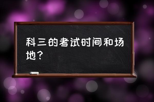 岳阳科三在哪考试 科三的考试时间和场地？