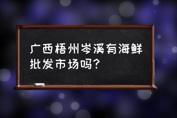 梧州哪里有冷鲜批发市场 广西梧州岑溪有海鲜批发市场吗？