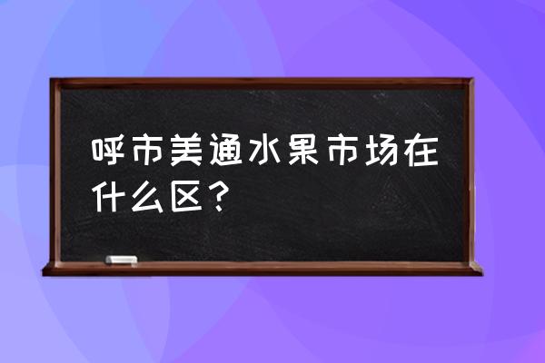 呼市美通批发市场在哪 呼市美通水果市场在什么区？