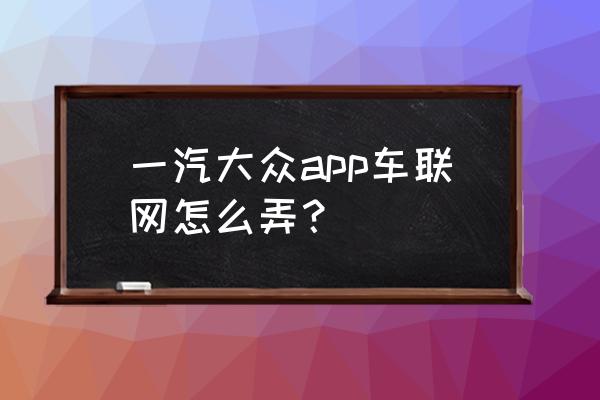 如何登录大众汽车车联网 一汽大众app车联网怎么弄？