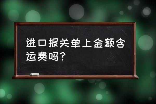 进口关税要加运费吗 进口报关单上金额含运费吗？