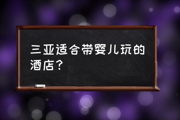 三亚爸爸去哪儿酒店是 三亚适合带婴儿玩的酒店？