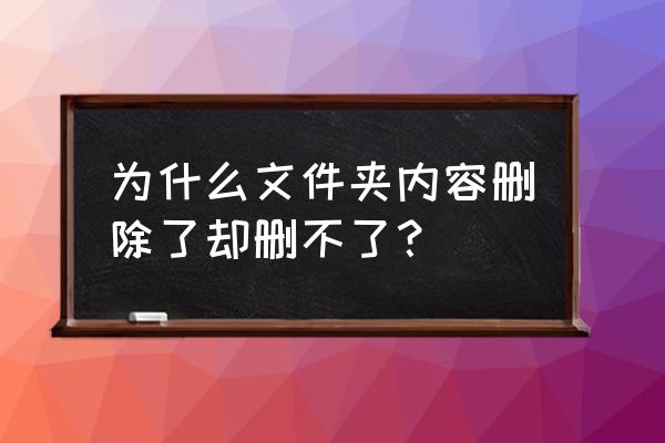 又不能删掉这个文件怎么办 为什么文件夹内容删除了却删不了？