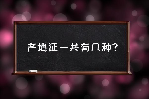 外贸出口产地证类型有哪些 产地证一共有几种？