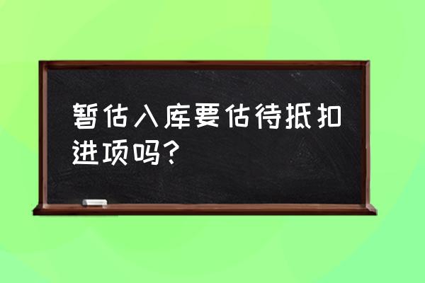 暂估加工费进项要暂估吗 暂估入库要估待抵扣进项吗？