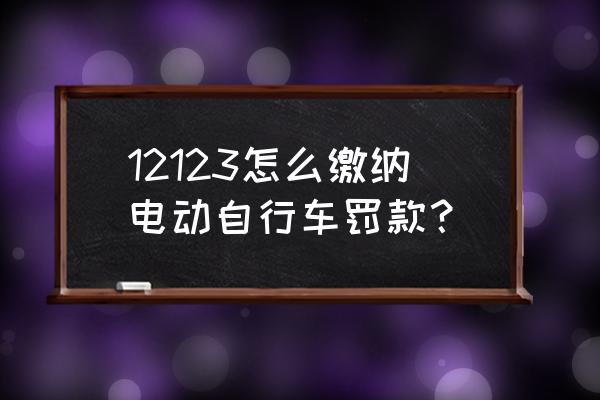 厦门电动车罚款去哪里交 12123怎么缴纳电动自行车罚款？