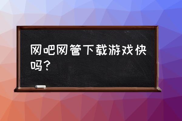 请问叫网管下游戏要多久 网吧网管下载游戏快吗？