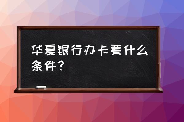 厦门华夏银行办卡要什么证明 华夏银行办卡要什么条件？