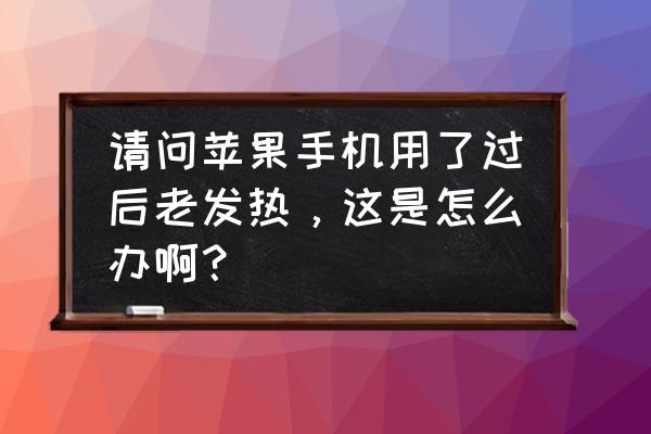 苹果手机怎么样才不会发烫 请问苹果手机用了过后老发热，这是怎么办啊？