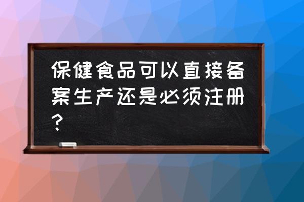 保健食品需要备案吗 保健食品可以直接备案生产还是必须注册？