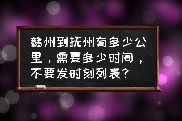 赣州离抚州为什么那么远 赣州到抚州有多少公里，需要多少时间，不要发时刻列表？