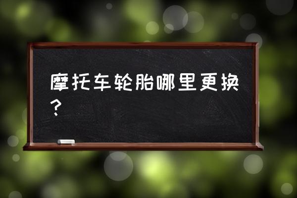 张家口哪有买摩托车轮胎的 摩托车轮胎哪里更换？