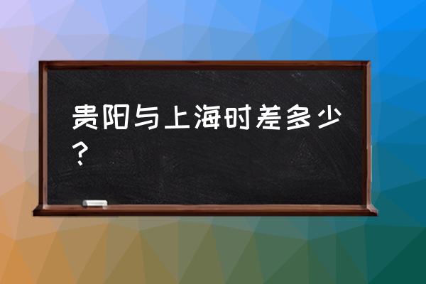 贵阳和上海相差多少时差 贵阳与上海时差多少？