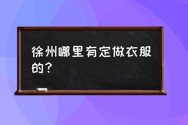 徐州有定制唐装旗袍的店吗 徐州哪里有定做衣服的？