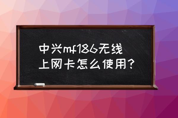 怎么用中兴3g上网卡 中兴mf186无线上网卡怎么使用？