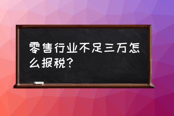 零售业报税如何计算营业额 零售行业不足三万怎么报税？