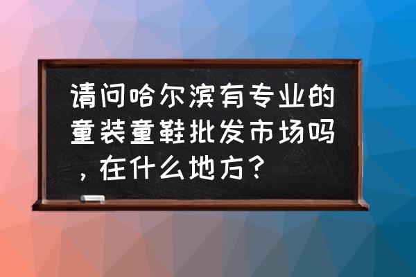 童鞋品批发市场在哪里 请问哈尔滨有专业的童装童鞋批发市场吗，在什么地方？