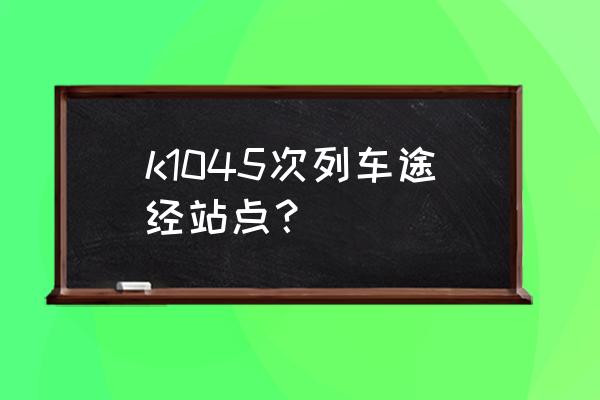 上海到漯河现在有没有车 k1045次列车途经站点？