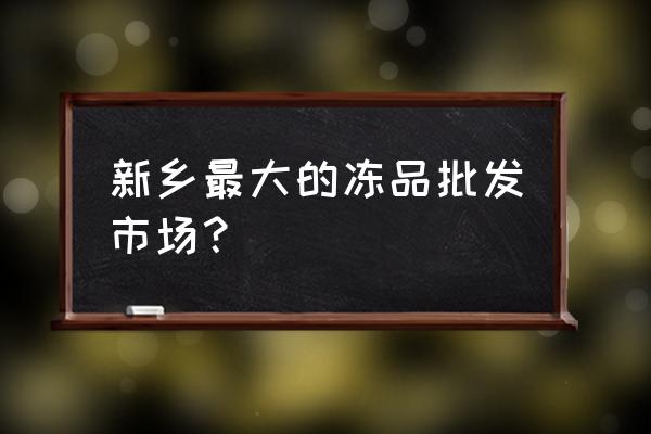 新乡食品批发市场叫什么名字 新乡最大的冻品批发市场？