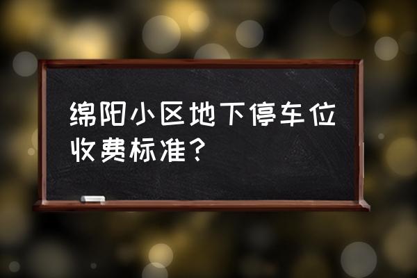 为何绵阳小区地下停车场空荡荡 绵阳小区地下停车位收费标准？