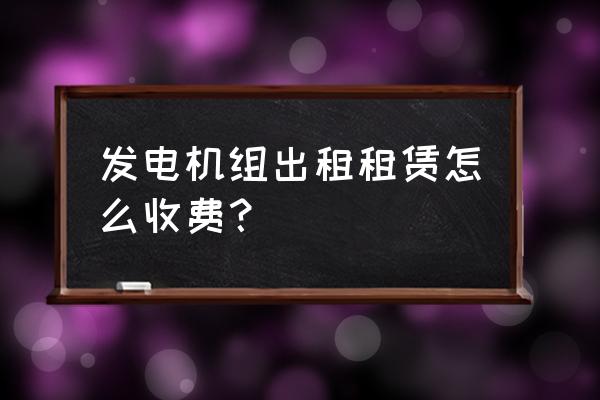 娄烦县大型发电机租赁怎么收费 发电机组出租租赁怎么收费？