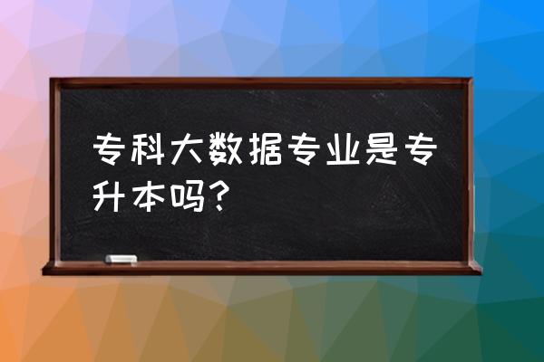 专科有没有计算机大数据专业 专科大数据专业是专升本吗？