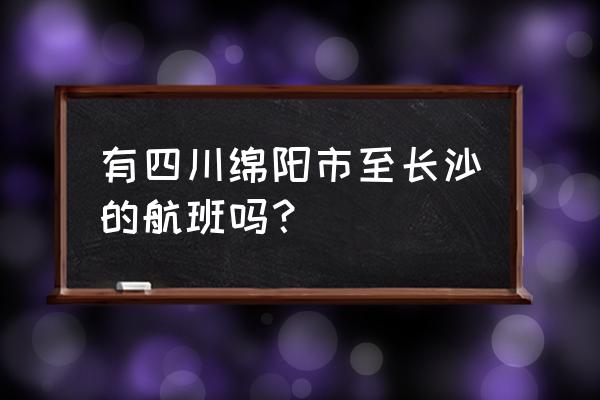 绵阳到长沙的机票是多少钱一张 有四川绵阳市至长沙的航班吗？