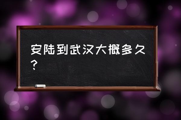 武汉到孝感安陆多久 安陆到武汉大概多久？