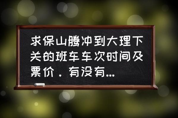 保山到下关的车在哪个客运站 求保山腾冲到大理下关的班车车次时间及票价。有没有夜班车？