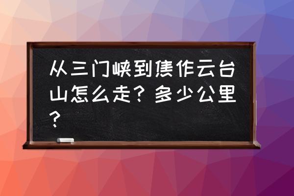 焦作距三门峡多少公里 从三门峡到焦作云台山怎么走？多少公里？